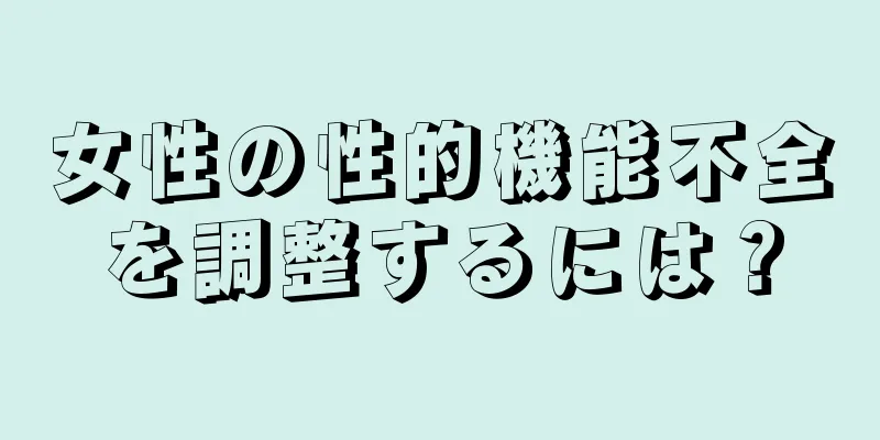 女性の性的機能不全を調整するには？