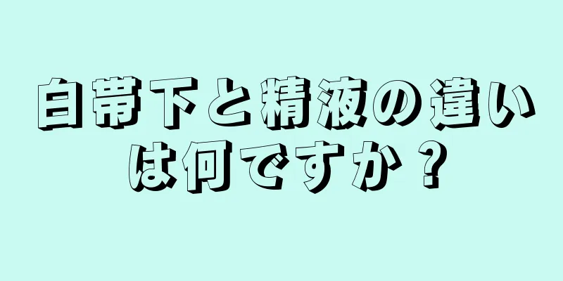 白帯下と精液の違いは何ですか？