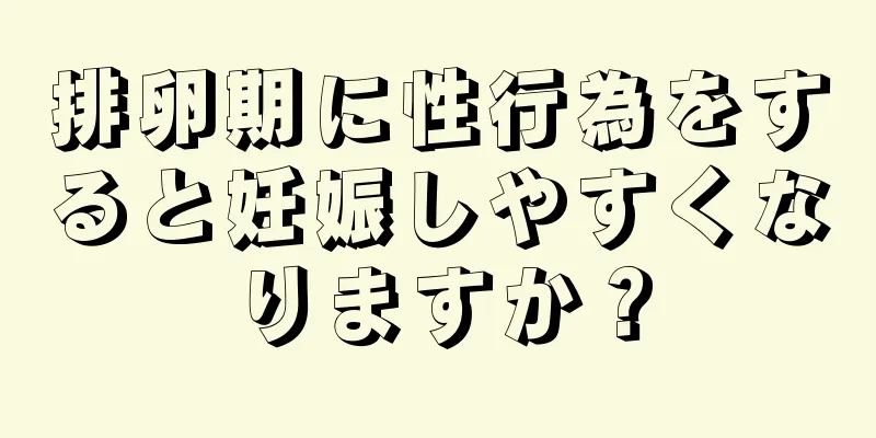 排卵期に性行為をすると妊娠しやすくなりますか？