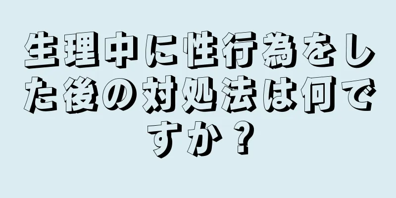 生理中に性行為をした後の対処法は何ですか？