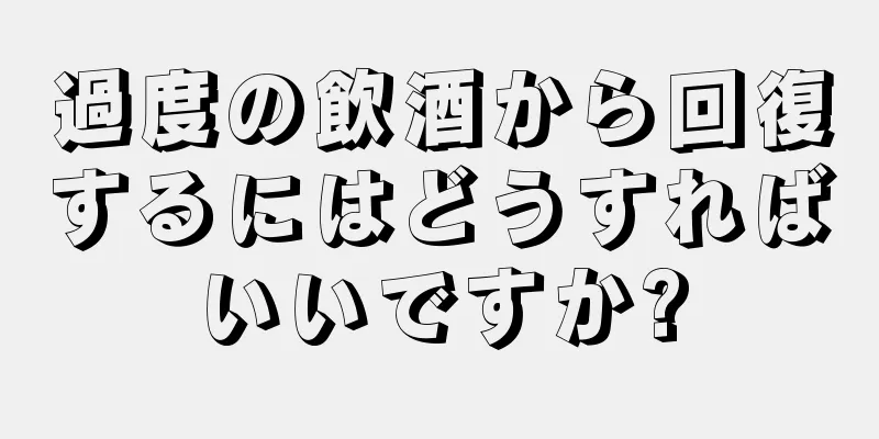 過度の飲酒から回復するにはどうすればいいですか?