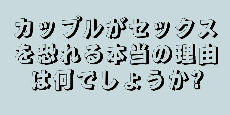 カップルがセックスを恐れる本当の理由は何でしょうか?