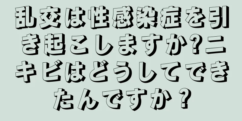 乱交は性感染症を引き起こしますか?ニキビはどうしてできたんですか？