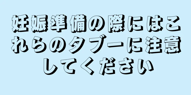 妊娠準備の際にはこれらのタブーに注意してください