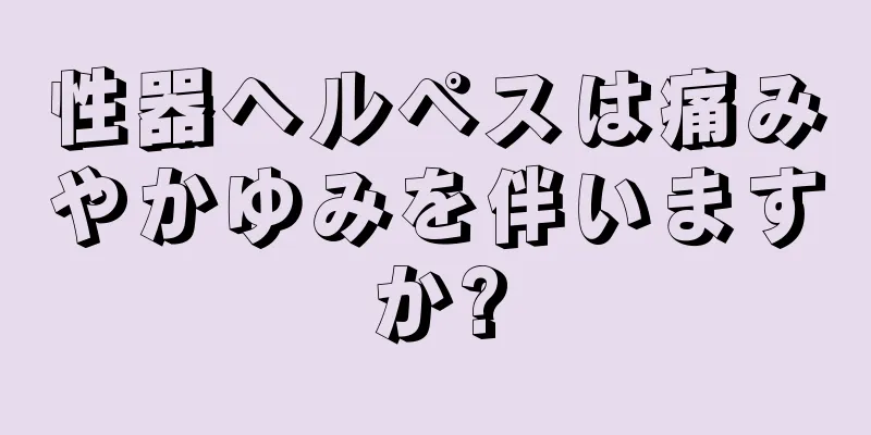性器ヘルペスは痛みやかゆみを伴いますか?