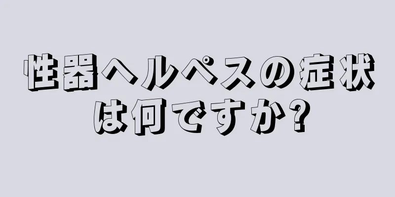 性器ヘルペスの症状は何ですか?