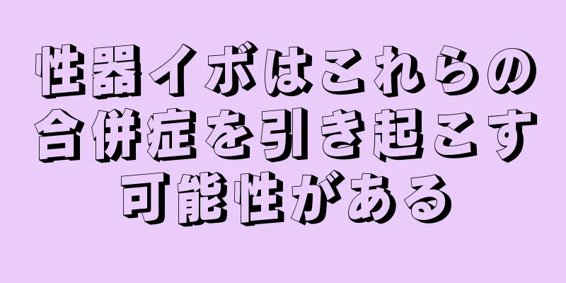 性器イボはこれらの合併症を引き起こす可能性がある