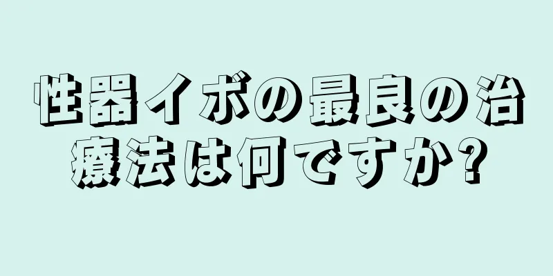 性器イボの最良の治療法は何ですか?