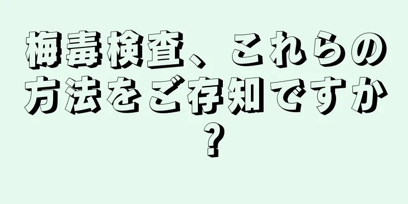 梅毒検査、これらの方法をご存知ですか？