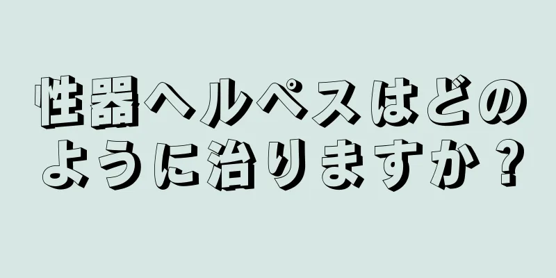 性器ヘルペスはどのように治りますか？