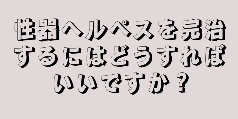 性器ヘルペスを完治するにはどうすればいいですか？