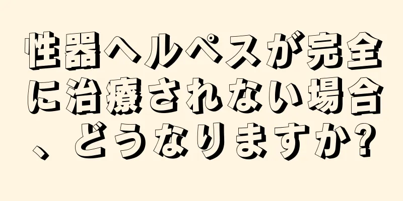 性器ヘルペスが完全に治療されない場合、どうなりますか?