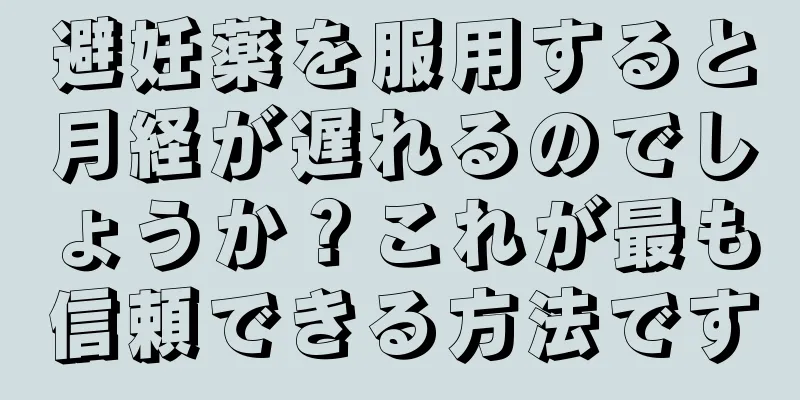 避妊薬を服用すると月経が遅れるのでしょうか？これが最も信頼できる方法です