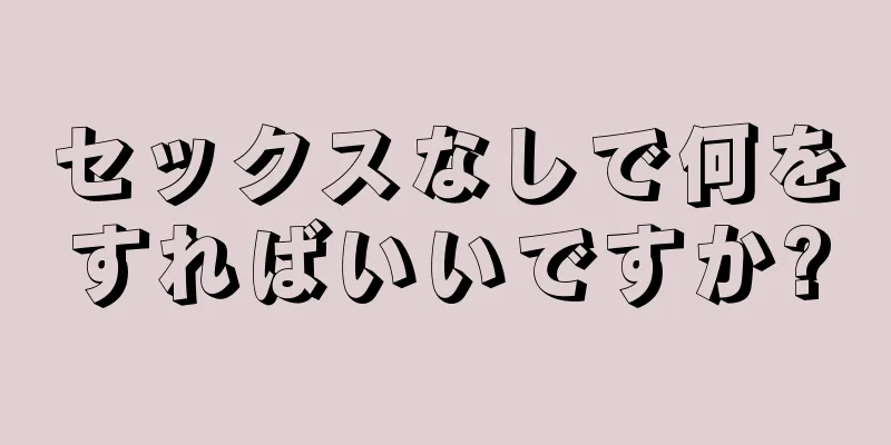 セックスなしで何をすればいいですか?
