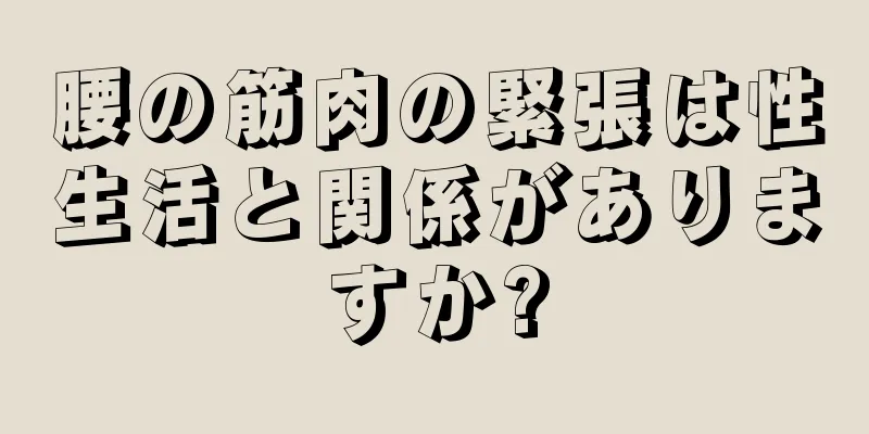 腰の筋肉の緊張は性生活と関係がありますか?