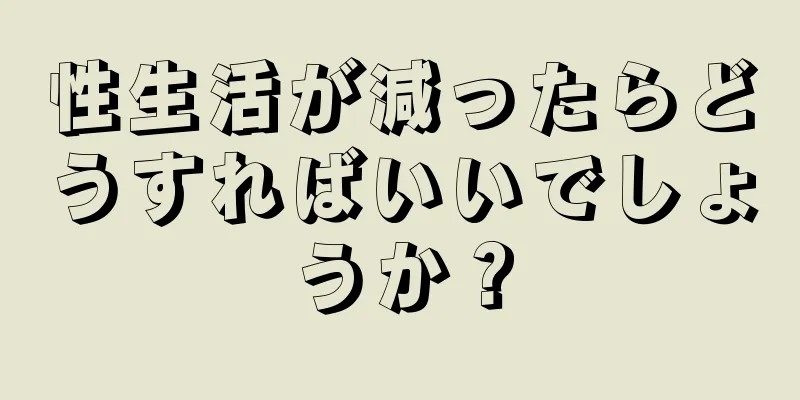 性生活が減ったらどうすればいいでしょうか？