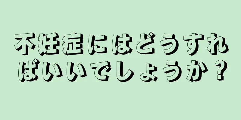 不妊症にはどうすればいいでしょうか？