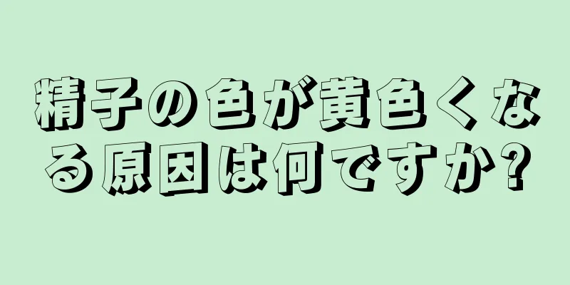 精子の色が黄色くなる原因は何ですか?