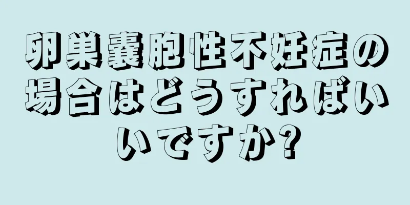 卵巣嚢胞性不妊症の場合はどうすればいいですか?