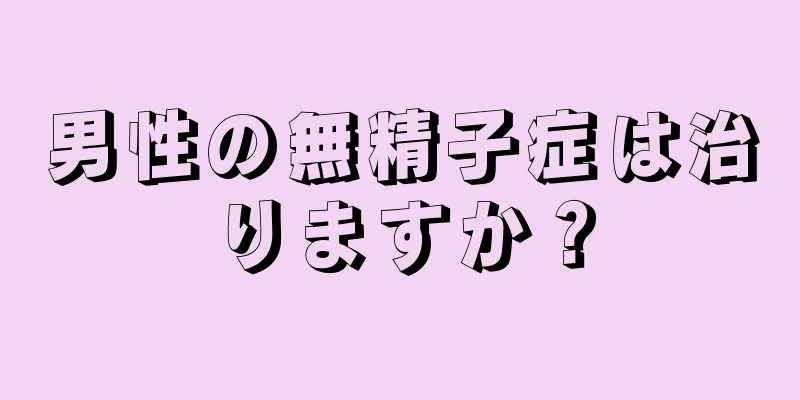 男性の無精子症は治りますか？