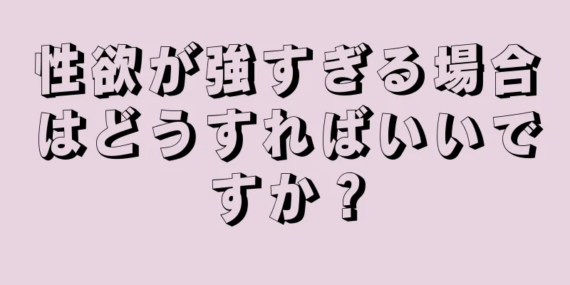 性欲が強すぎる場合はどうすればいいですか？
