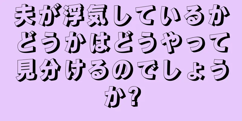 夫が浮気しているかどうかはどうやって見分けるのでしょうか?