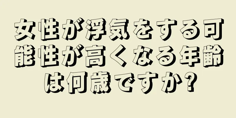 女性が浮気をする可能性が高くなる年齢は何歳ですか?