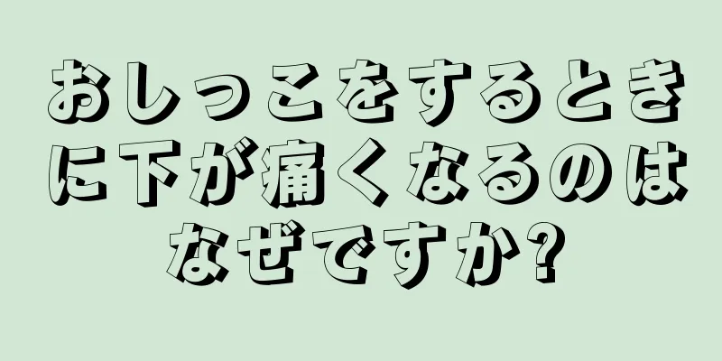 おしっこをするときに下が痛くなるのはなぜですか?
