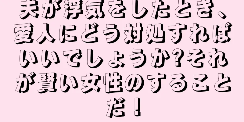 夫が浮気をしたとき、愛人にどう対処すればいいでしょうか?それが賢い女性のすることだ！