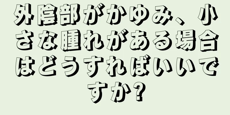 外陰部がかゆみ、小さな腫れがある場合はどうすればいいですか?