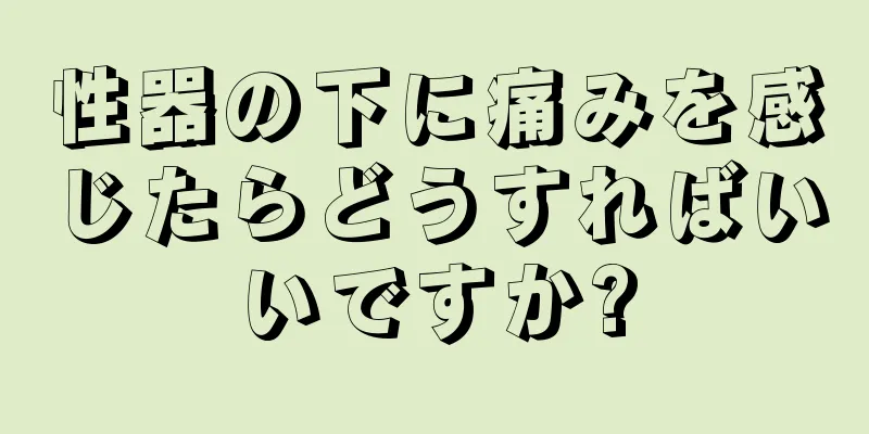 性器の下に痛みを感じたらどうすればいいですか?