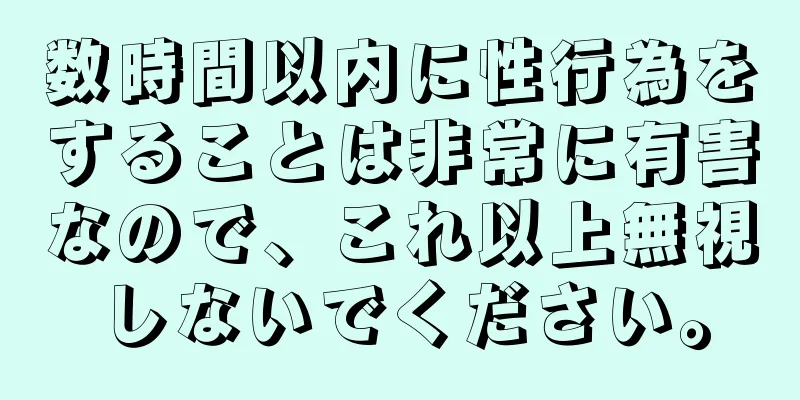 数時間以内に性行為をすることは非常に有害なので、これ以上無視しないでください。