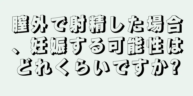 膣外で射精した場合、妊娠する可能性はどれくらいですか?