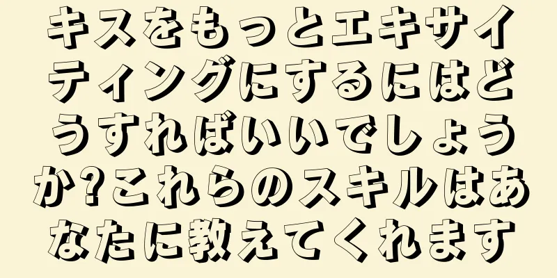 キスをもっとエキサイティングにするにはどうすればいいでしょうか?これらのスキルはあなたに教えてくれます