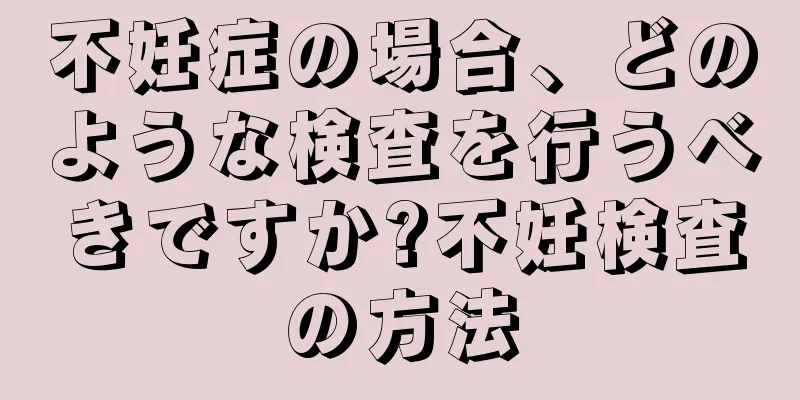 不妊症の場合、どのような検査を行うべきですか?不妊検査の方法