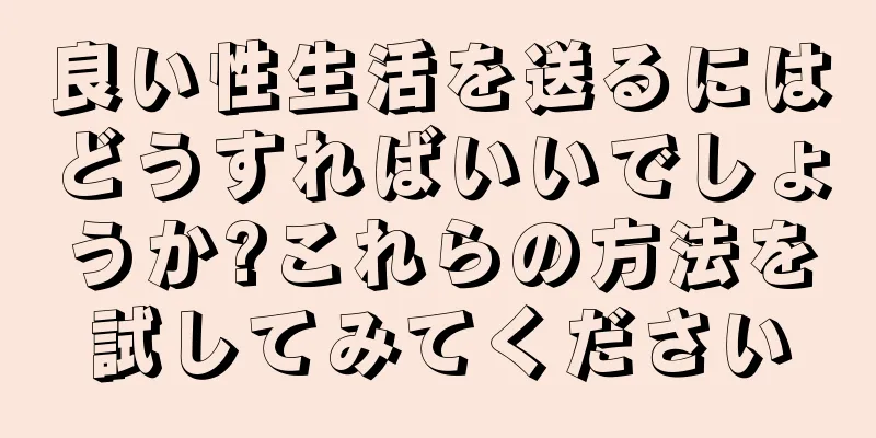 良い性生活を送るにはどうすればいいでしょうか?これらの方法を試してみてください