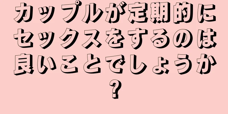 カップルが定期的にセックスをするのは良いことでしょうか?