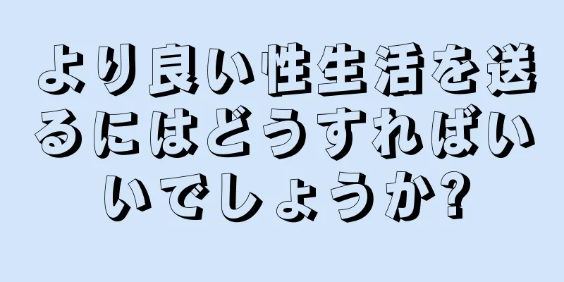 より良い性生活を送るにはどうすればいいでしょうか?