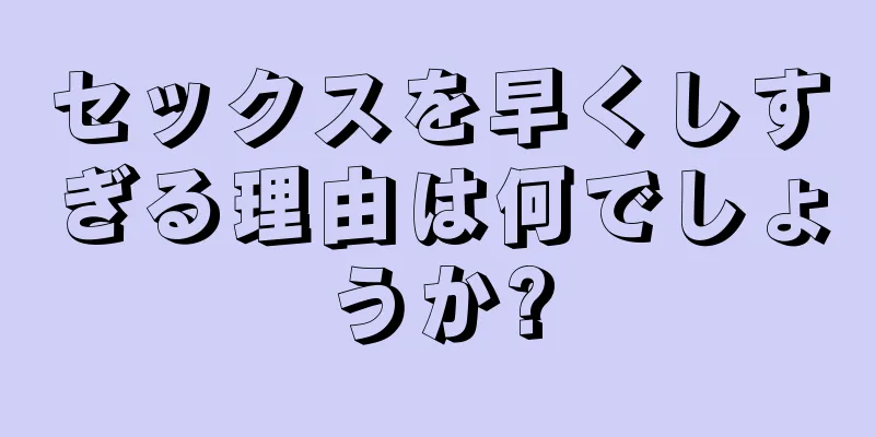 セックスを早くしすぎる理由は何でしょうか?