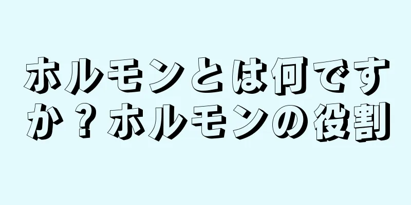 ホルモンとは何ですか？ホルモンの役割