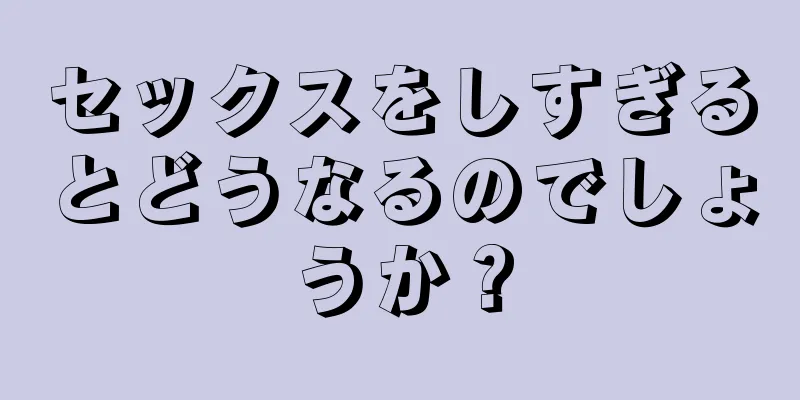 セックスをしすぎるとどうなるのでしょうか？