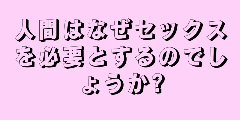 人間はなぜセックスを必要とするのでしょうか?