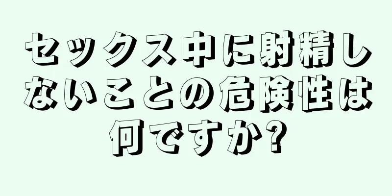 セックス中に射精しないことの危険性は何ですか?