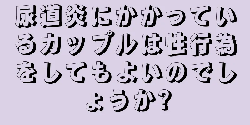 尿道炎にかかっているカップルは性行為をしてもよいのでしょうか?