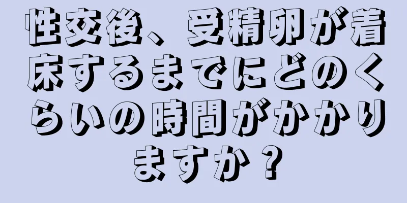 性交後、受精卵が着床するまでにどのくらいの時間がかかりますか？