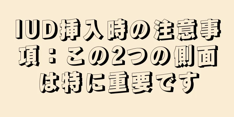 IUD挿入時の注意事項：この2つの側面は特に重要です