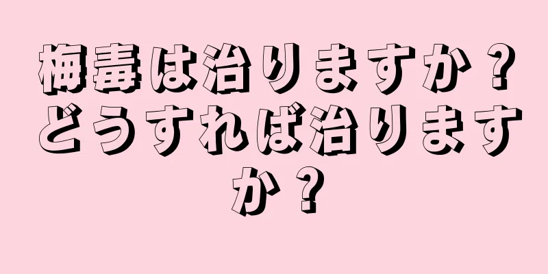 梅毒は治りますか？どうすれば治りますか？