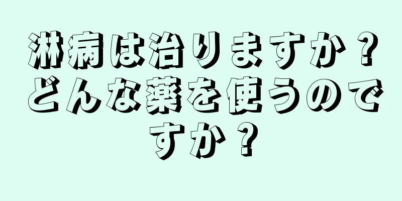 淋病は治りますか？どんな薬を使うのですか？