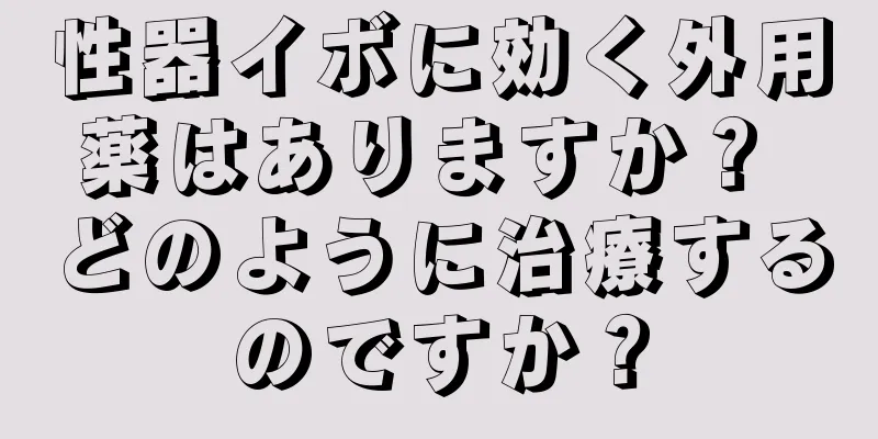 性器イボに効く外用薬はありますか？ どのように治療するのですか？