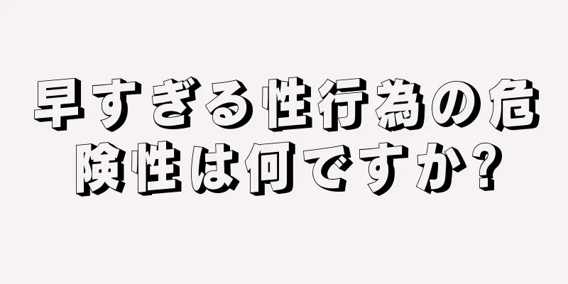 早すぎる性行為の危険性は何ですか?
